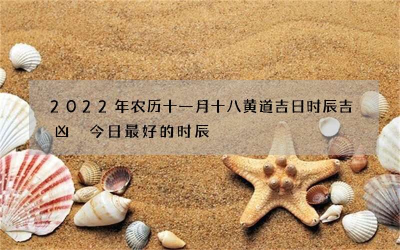 2022年农历十一月十八黄道吉日时辰吉凶 今日最好的时辰